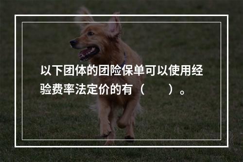 以下团体的团险保单可以使用经验费率法定价的有（　　）。