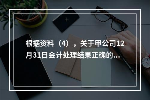 根据资料（4），关于甲公司12月31日会计处理结果正确的是（