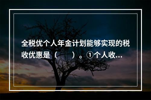 全税优个人年金计划能够实现的税收优惠是（　　）。①个人收入全