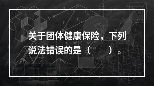 关于团体健康保险，下列说法错误的是（　　）。