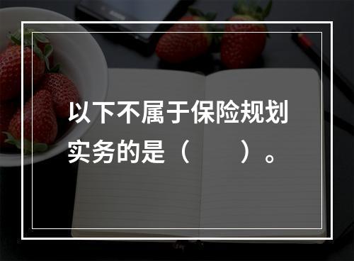 以下不属于保险规划实务的是（　　）。