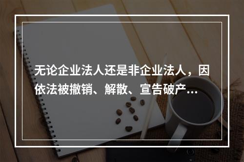 无论企业法人还是非企业法人，因依法被撤销、解散、宣告破产或其