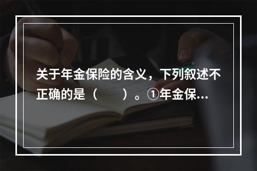 关于年金保险的含义，下列叙述不正确的是（　　）。①年金保险合