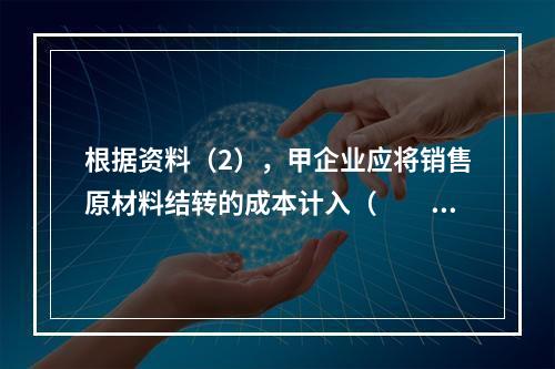 根据资料（2），甲企业应将销售原材料结转的成本计入（　　）。