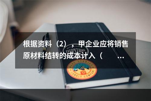 根据资料（2），甲企业应将销售原材料结转的成本计入（　　）。