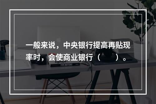 一般来说，中央银行提高再贴现率时，会使商业银行（　　）。