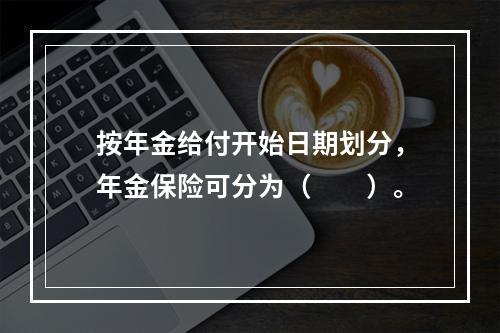 按年金给付开始日期划分，年金保险可分为（　　）。