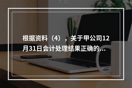 根据资料（4），关于甲公司12月31日会计处理结果正确的是（