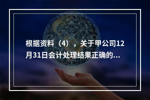 根据资料（4），关于甲公司12月31日会计处理结果正确的是（