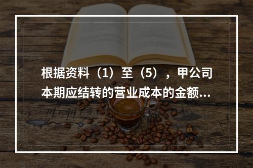 根据资料（1）至（5），甲公司本期应结转的营业成本的金额是（