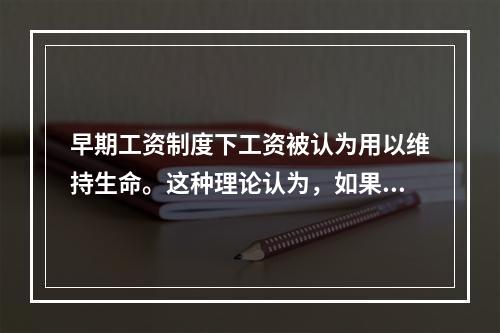 早期工资制度下工资被认为用以维持生命。这种理论认为，如果工资