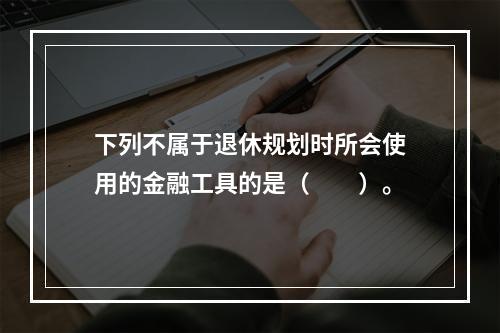 下列不属于退休规划时所会使用的金融工具的是（　　）。