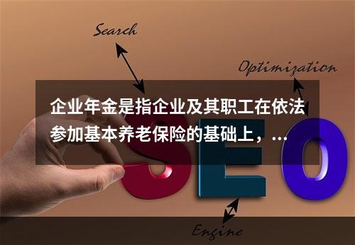 企业年金是指企业及其职工在依法参加基本养老保险的基础上，自愿