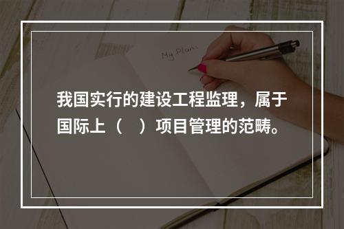 我国实行的建设工程监理，属于国际上（　）项目管理的范畴。