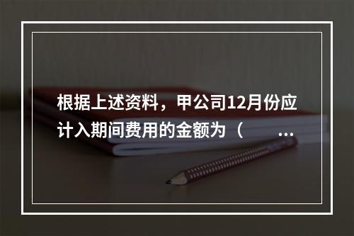 根据上述资料，甲公司12月份应计入期间费用的金额为（　　）元