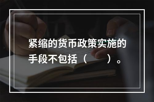 紧缩的货币政策实施的手段不包括（　　）。