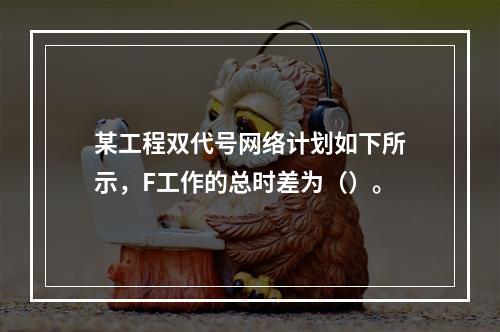 某工程双代号网络计划如下所示，F工作的总时差为（）。