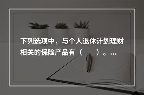 下列选项中，与个人退休计划理财相关的保险产品有（　　）。Ⅰ．