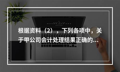 根据资料（2），下列各项中，关于甲公司会计处理结果正确的是（