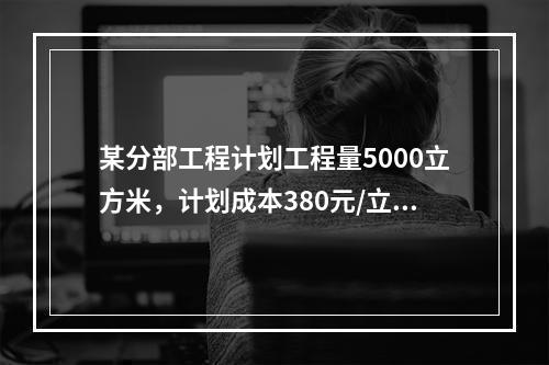 某分部工程计划工程量5000立方米，计划成本380元/立方米