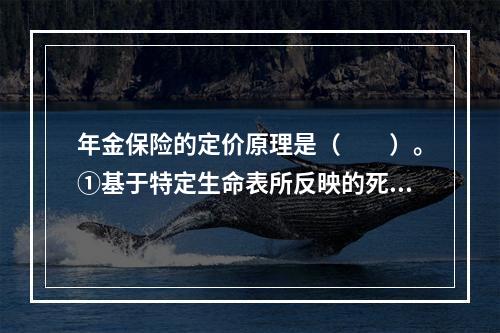 年金保险的定价原理是（　　）。①基于特定生命表所反映的死亡和