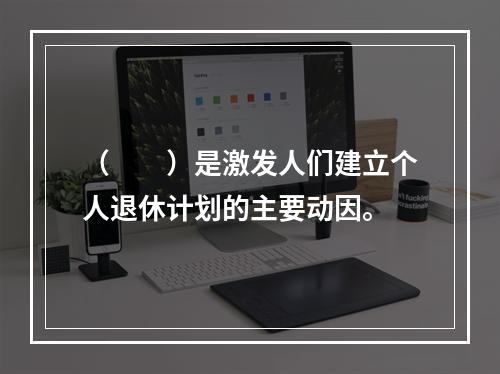 （　　）是激发人们建立个人退休计划的主要动因。