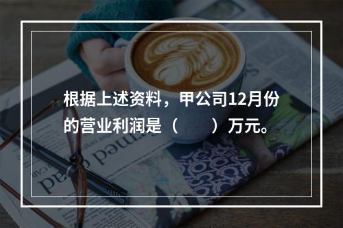 根据上述资料，甲公司12月份的营业利润是（　　）万元。