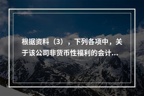 根据资料（3），下列各项中，关于该公司非货币性福利的会计处理