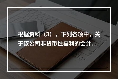 根据资料（3），下列各项中，关于该公司非货币性福利的会计处理