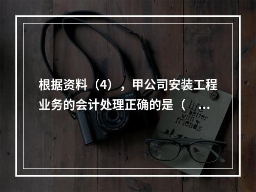 根据资料（4），甲公司安装工程业务的会计处理正确的是（　　）