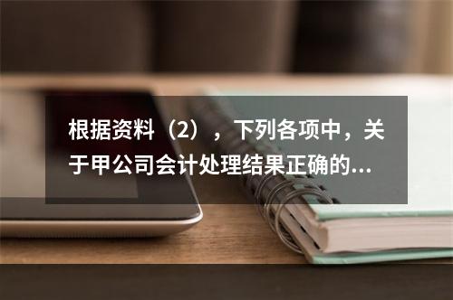 根据资料（2），下列各项中，关于甲公司会计处理结果正确的是（