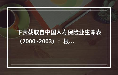 下表截取自中国人寿保险业生命表（2000~2003）：根据表