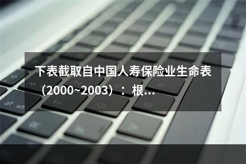 下表截取自中国人寿保险业生命表（2000~2003）：根据表