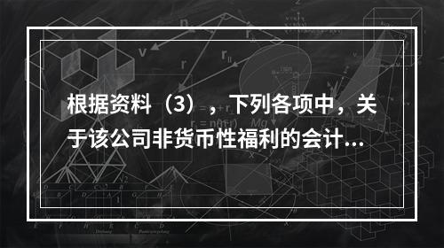 根据资料（3），下列各项中，关于该公司非货币性福利的会计处理