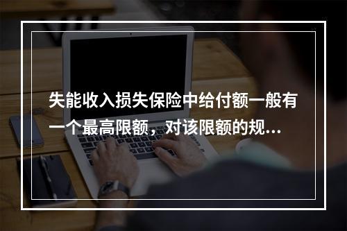 失能收入损失保险中给付额一般有一个最高限额，对该限额的规定，