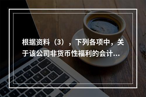 根据资料（3），下列各项中，关于该公司非货币性福利的会计处理