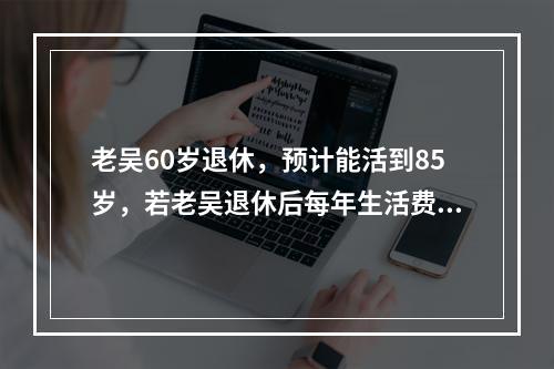 老吴60岁退休，预计能活到85岁，若老吴退休后每年生活费大约