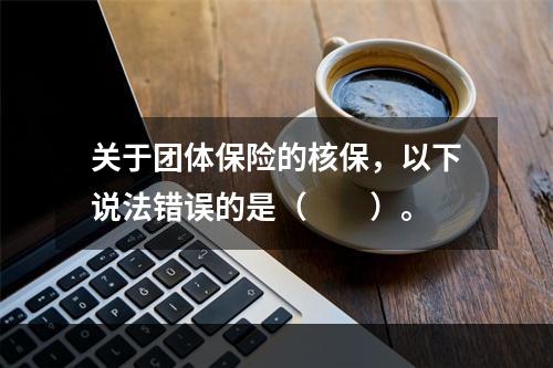 关于团体保险的核保，以下说法错误的是（　　）。