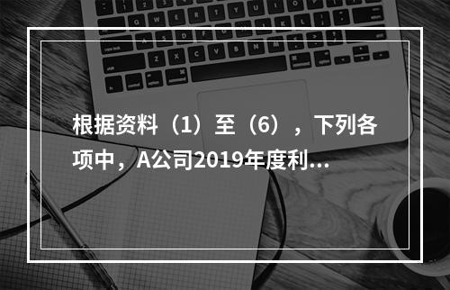 根据资料（1）至（6），下列各项中，A公司2019年度利润表