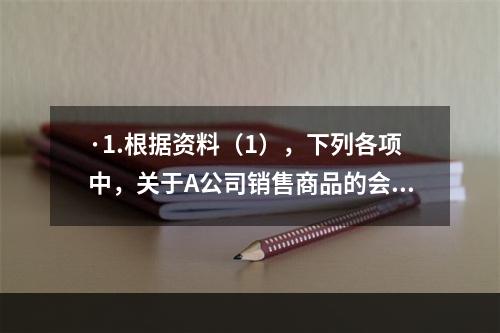 ·1.根据资料（1），下列各项中，关于A公司销售商品的会计处