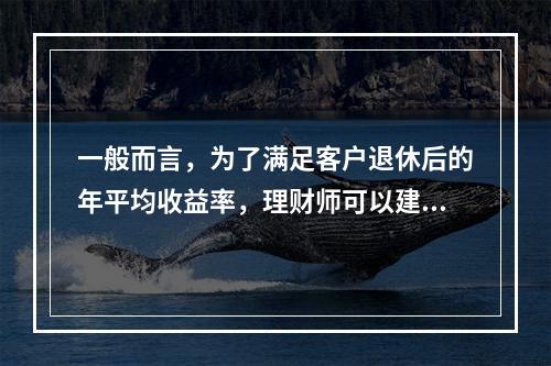 一般而言，为了满足客户退休后的年平均收益率，理财师可以建议其