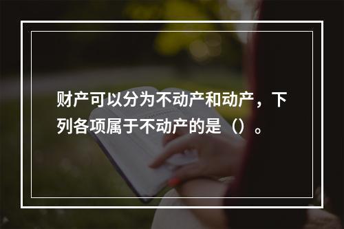 财产可以分为不动产和动产，下列各项属于不动产的是（）。