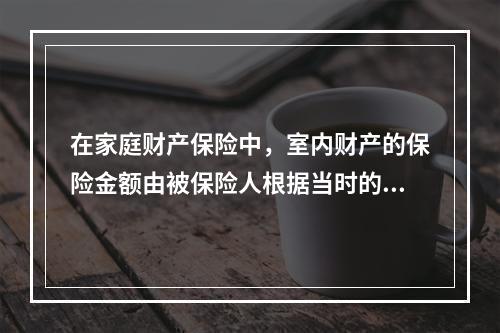 在家庭财产保险中，室内财产的保险金额由被保险人根据当时的（　