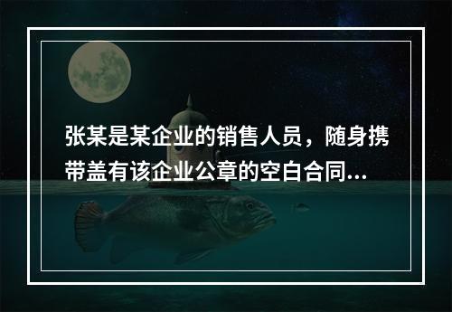 张某是某企业的销售人员，随身携带盖有该企业公章的空白合同书，