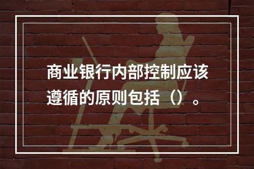 商业银行内部控制应该遵循的原则包括（）。