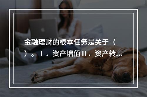 金融理财的根本任务是关于（　　）。Ⅰ．资产增值Ⅱ．资产转移Ⅲ