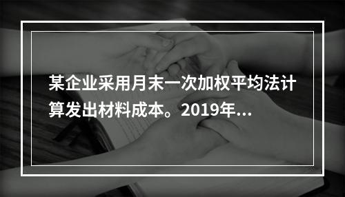 某企业采用月末一次加权平均法计算发出材料成本。2019年3月