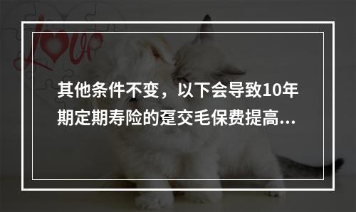 其他条件不变，以下会导致10年期定期寿险的趸交毛保费提高的是