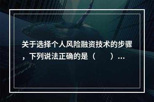 关于选择个人风险融资技术的步骤，下列说法正确的是（　　）。Ⅰ