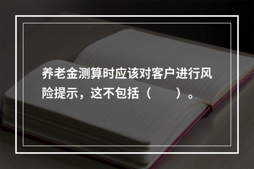 养老金测算时应该对客户进行风险提示，这不包括（　　）。